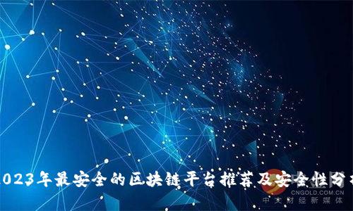 2023年最安全的区块链平台推荐及安全性分析