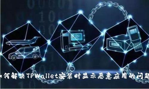 如何解决TPWallet安装时显示恶意应用的问题？